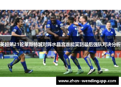英超第21轮莱斯特城对阵水晶宫谁能笑到最后强队对决分析