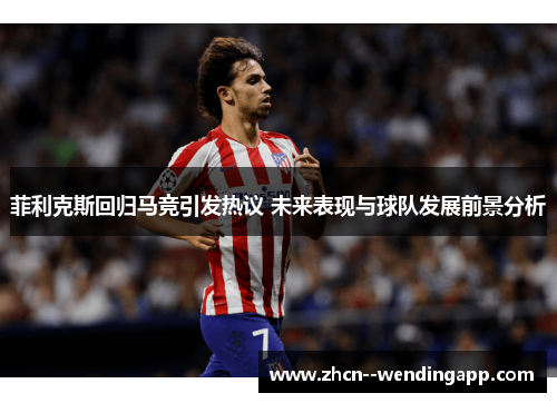 菲利克斯回归马竞引发热议 未来表现与球队发展前景分析