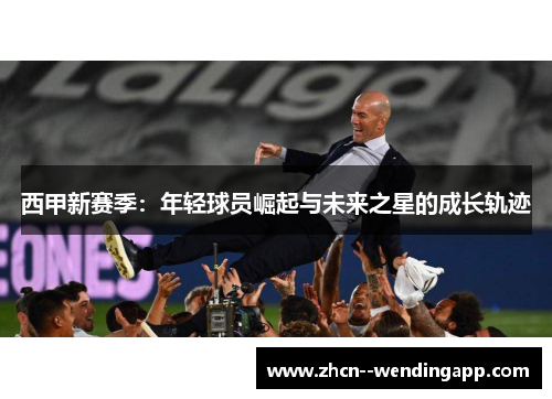 西甲新赛季：年轻球员崛起与未来之星的成长轨迹