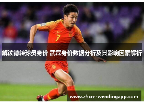 解读德转球员身价 武磊身价数据分析及其影响因素解析