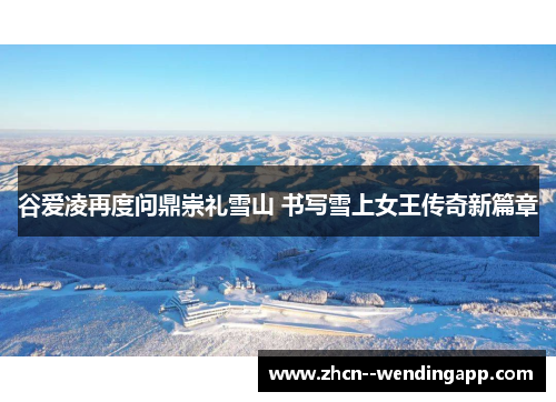 谷爱凌再度问鼎崇礼雪山 书写雪上女王传奇新篇章