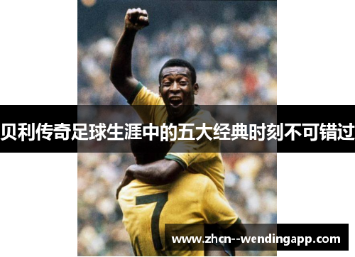 贝利传奇足球生涯中的五大经典时刻不可错过