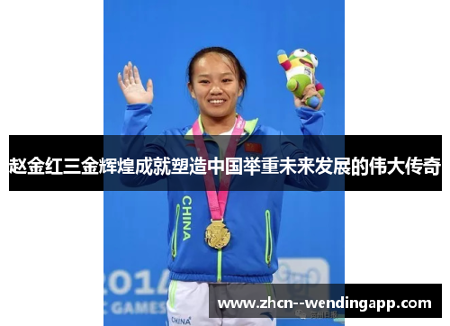 赵金红三金辉煌成就塑造中国举重未来发展的伟大传奇
