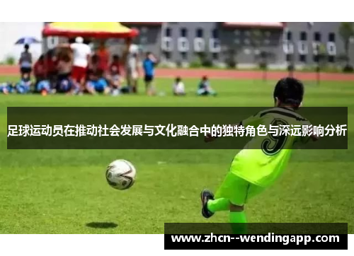 足球运动员在推动社会发展与文化融合中的独特角色与深远影响分析