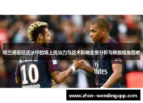 哈兰德若征战法甲的场上统治力与战术影响全景分析与数据视角前瞻
