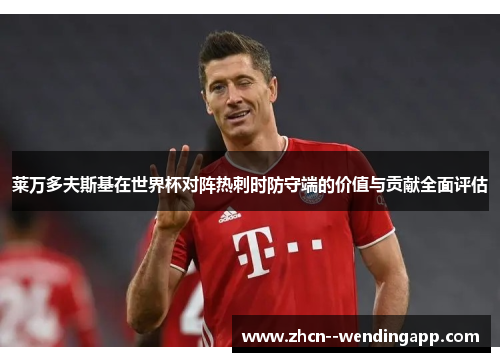 莱万多夫斯基在世界杯对阵热刺时防守端的价值与贡献全面评估