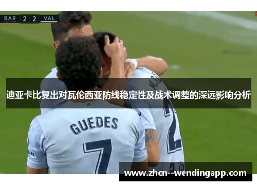 迪亚卡比复出对瓦伦西亚防线稳定性及战术调整的深远影响分析