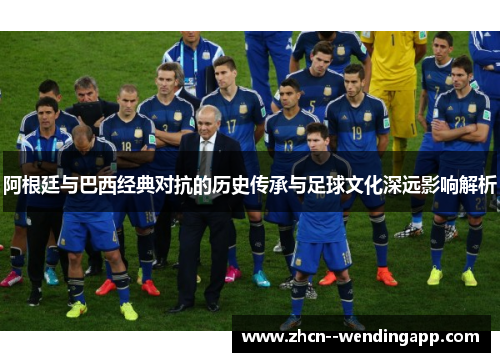 阿根廷与巴西经典对抗的历史传承与足球文化深远影响解析
