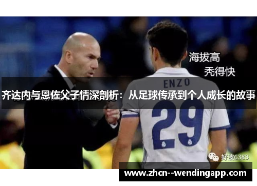 齐达内与恩佐父子情深剖析：从足球传承到个人成长的故事