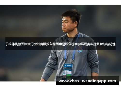 于根伟执教天津津门虎以有限投入稳居中超积分榜中游展现务实建队智慧与韧性