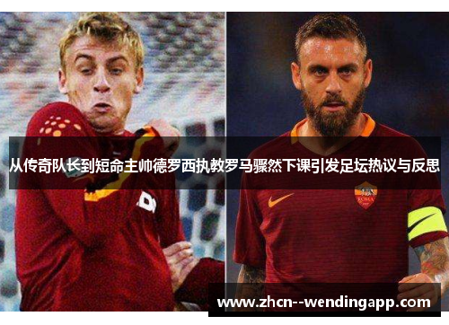 从传奇队长到短命主帅德罗西执教罗马骤然下课引发足坛热议与反思