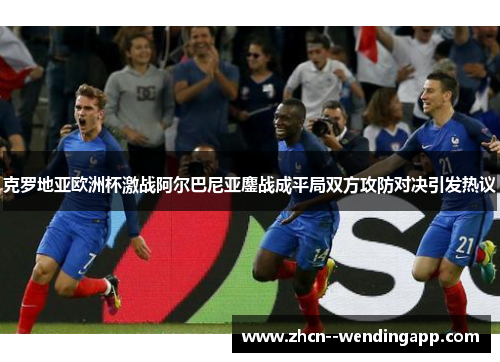 克罗地亚欧洲杯激战阿尔巴尼亚鏖战成平局双方攻防对决引发热议