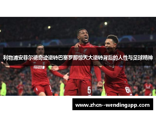 利物浦安菲尔德奇迹逆转巴塞罗那惊天大逆转背后的人性与足球精神
