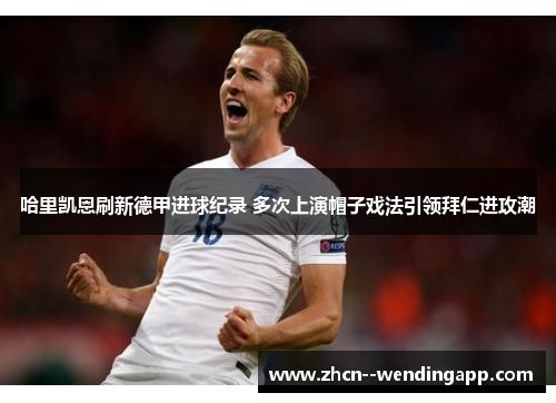 哈里凯恩刷新德甲进球纪录 多次上演帽子戏法引领拜仁进攻潮 哈里凯恩刷新德甲进球纪录 多次上演帽子戏法引领拜仁进攻潮