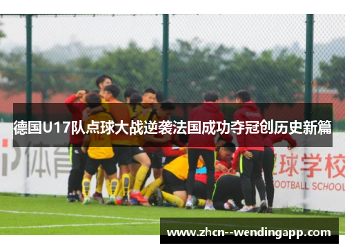 德国U17队点球大战逆袭法国成功夺冠创历史新篇 德国U17队点球大战逆袭法国成功夺冠创历史新篇