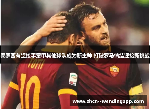 德罗西有望接手意甲其他球队成为新主帅 打破罗马情结迎接新挑战 德罗西有望接手意甲其他球队成为新主帅 打破罗马情结迎接新挑战
