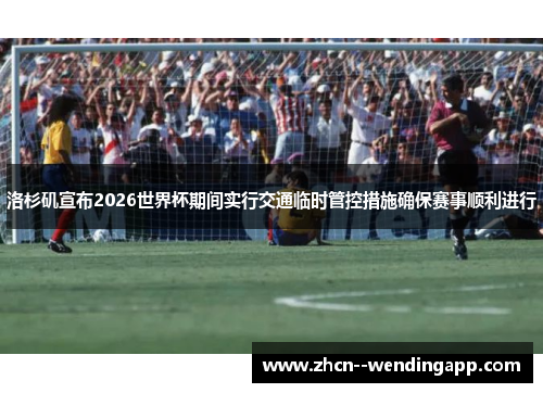 洛杉矶宣布2026世界杯期间实行交通临时管控措施确保赛事顺利进行