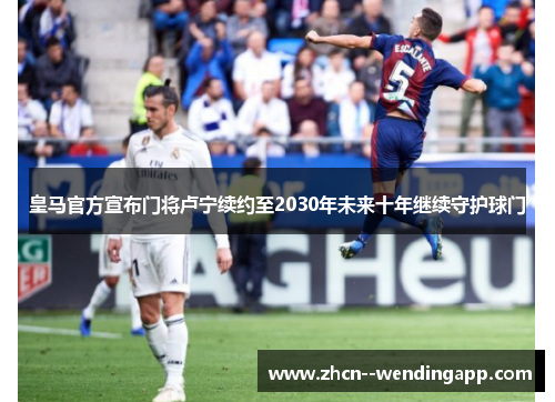 皇马官方宣布门将卢宁续约至2030年未来十年继续守护球门