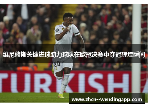 维尼修斯关键进球助力球队在欧冠决赛中夺冠辉煌瞬间