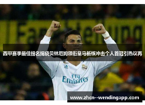 西甲赛季最佳提名揭晓贝林厄姆领衔皇马新核冲击个人首冠引热议再