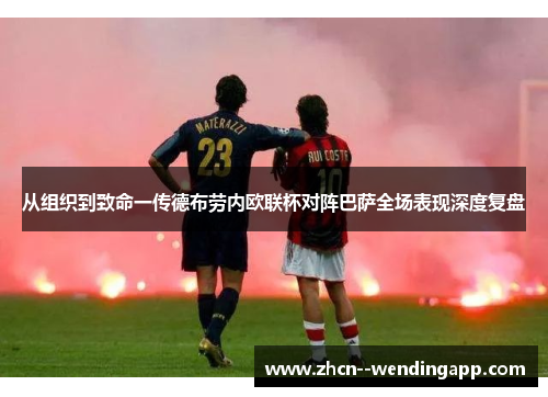 从组织到致命一传德布劳内欧联杯对阵巴萨全场表现深度复盘 从组织到致命一传德布劳内欧联杯对阵巴萨全场表现深度复盘
