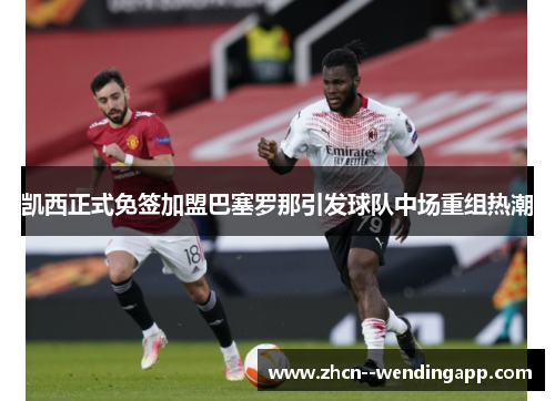 凯西正式免签加盟巴塞罗那引发球队中场重组热潮