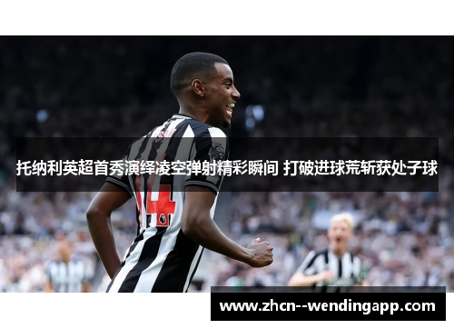 托纳利英超首秀演绎凌空弹射精彩瞬间 打破进球荒斩获处子球