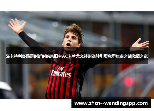 洛卡特利客场远射折射绝杀旧主AC米兰尤文补时逆转引爆意甲焦点之战激情之夜