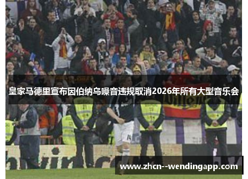 皇家马德里宣布因伯纳乌噪音违规取消2026年所有大型音乐会