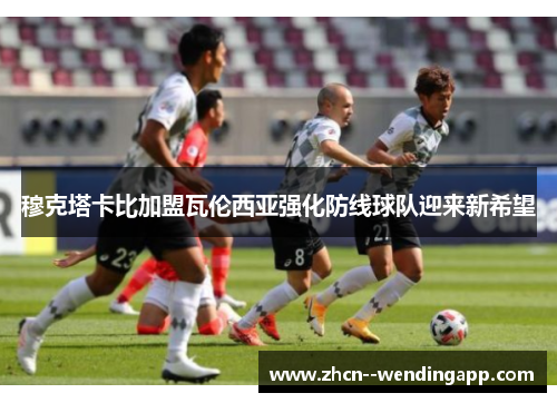 穆克塔卡比加盟瓦伦西亚强化防线球队迎来新希望