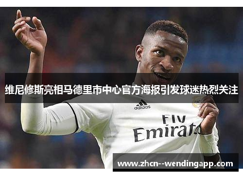 维尼修斯亮相马德里市中心官方海报引发球迷热烈关注