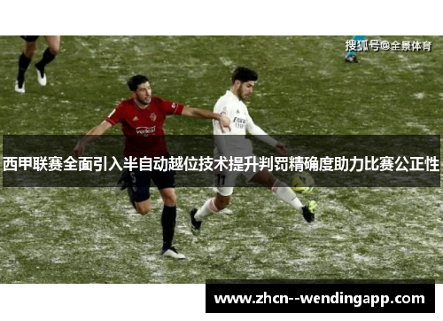 西甲联赛全面引入半自动越位技术提升判罚精确度助力比赛公正性