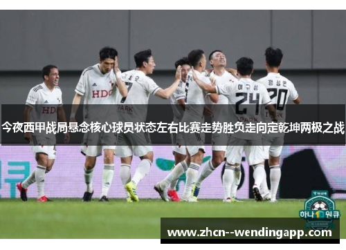 今夜西甲战局悬念核心球员状态左右比赛走势胜负走向定乾坤两极之战