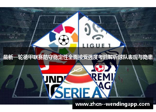 最新一轮德甲联赛防守稳定性全面接受强度考验解析球队表现与隐患 最新一轮德甲联赛防守稳定性全面接受强度考验解析球队表现与隐患