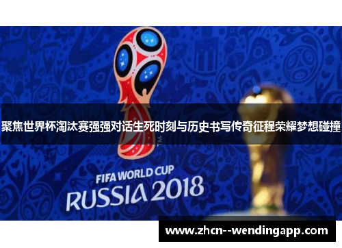 聚焦世界杯淘汰赛强强对话生死时刻与历史书写传奇征程荣耀梦想碰撞