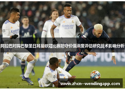 阿拉巴对阵巴黎圣日耳曼欧冠比赛防守价值深度评估研究战术影响分析 阿拉巴对阵巴黎圣日耳曼欧冠比赛防守价值深度评估研究战术影响分析