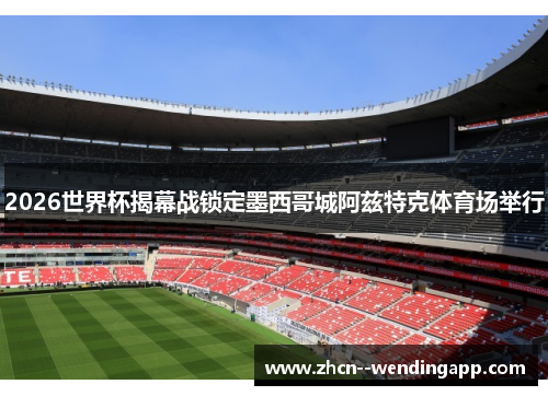 2026世界杯揭幕战锁定墨西哥城阿兹特克体育场举行