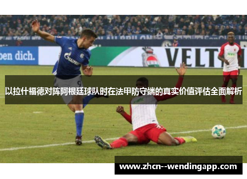以拉什福德对阵阿根廷球队时在法甲防守端的真实价值评估全面解析 以拉什福德对阵阿根廷球队时在法甲防守端的真实价值评估全面解析