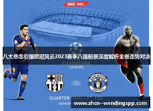 八大悬念引爆欧冠风云2023赛季八强前景深度解析全景走势对决