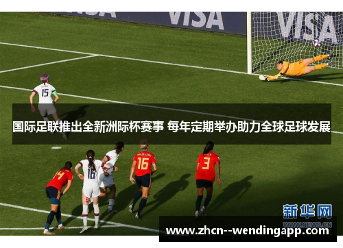 国际足联推出全新洲际杯赛事 每年定期举办助力全球足球发展