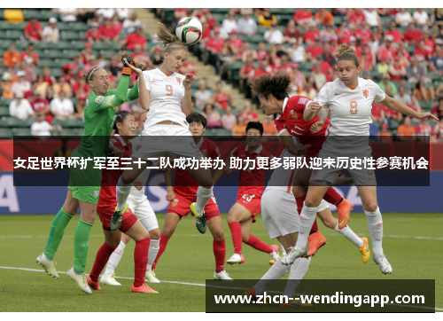 女足世界杯扩军至三十二队成功举办 助力更多弱队迎来历史性参赛机会 女足世界杯扩军至三十二队成功举办 助力更多弱队迎来历史性参赛机会