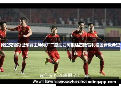 德拉克鲁斯世预赛主场梅开二度助力阿根廷击败智利稳固晋级希望 德拉克鲁斯世预赛主场梅开二度助力阿根廷击败智利稳固晋级希望