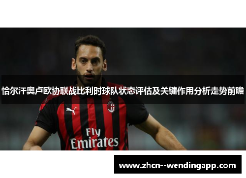 恰尔汗奥卢欧协联战比利时球队状态评估及关键作用分析走势前瞻 恰尔汗奥卢欧协联战比利时球队状态评估及关键作用分析走势前瞻