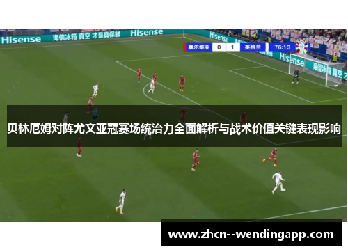 贝林厄姆对阵尤文亚冠赛场统治力全面解析与战术价值关键表现影响
