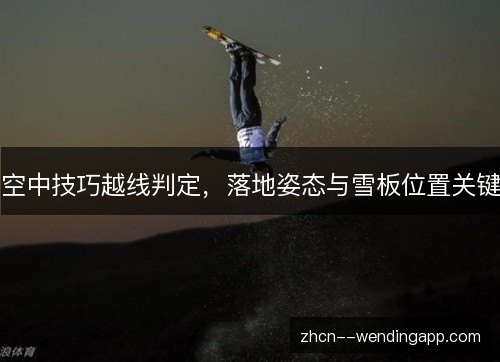 空中技巧越线判定，落地姿态与雪板位置关键