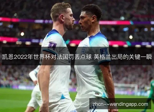 凯恩2022年世界杯对法国罚丢点球 英格兰出局的关键一瞬