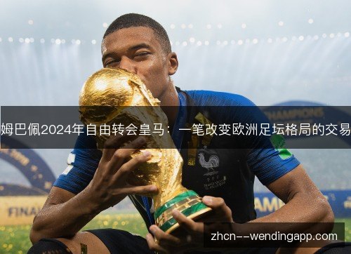 姆巴佩2024年自由转会皇马:一笔改变欧洲足坛格局的交易 姆巴佩2024年自由转会皇马:一笔改变欧洲足坛格局的交易
