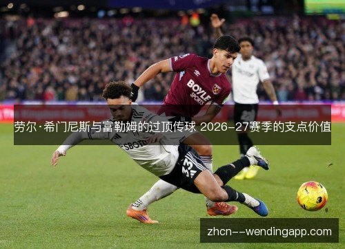 劳尔·希门尼斯与富勒姆的过顶传球 2026-27赛季的支点价值 劳尔·希门尼斯与富勒姆的过顶传球 2026-27赛季的支点价值